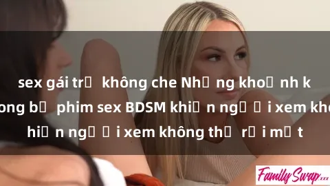 sex gái trẻ không che Những khoảnh khắc hấp dẫn trong bộ phim sex BDSM khiến người xem không thể rời mắt