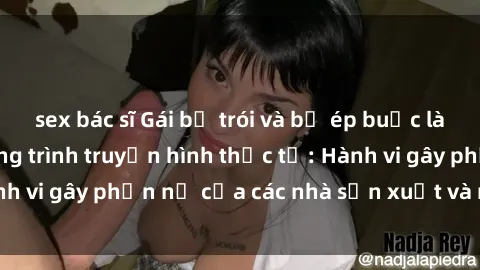 sex bác sĩ Gái bị trói và bị ép buộc làm tình trong chương trình truyền hình thực tế: Hành vi gây phẫn nộ của các nhà sản xuất và người xem.