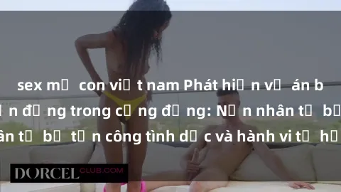 sex mẹ con việt nam Phát hiện vụ án bạo dâm sex gây chấn động trong cộng đồng: Nạn nhân tố bị tấn công tình dục và hành vi tệ hại được tiết lộ