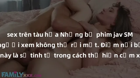 sex trên tàu hỏa Những bộ phim jav SM không che khiến người xem không thể rời mắt. Điểm nổi bật của thể loại này là sự tinh tế trong cách thể hiện cảm xúc và sự hấp dẫn của những cảnh quay.