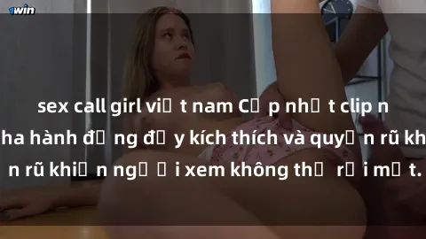 sex call girl việt nam Cập nhật clip nóng BDSM: Những pha hành động đầy kích thích và quyến rũ khiến người xem không thể rời mắt. Đừng bỏ lỡ!