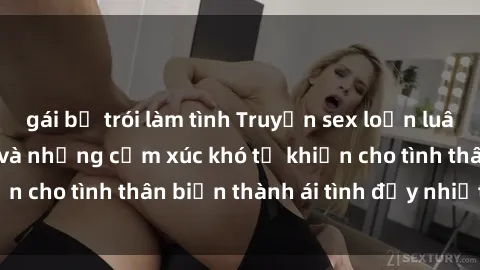 gái bị trói làm tình Truyện sex loạn luân: Bí mật gia đình và những cảm xúc khó tả khiến cho tình thân biến thành ái tình đầy nhiệt huyết