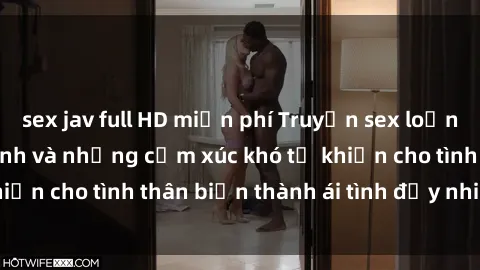 sex jav full HD miễn phí Truyện sex loạn luân: Bí mật gia đình và những cảm xúc khó tả khiến cho tình thân biến thành ái tình đầy nhiệt huyết