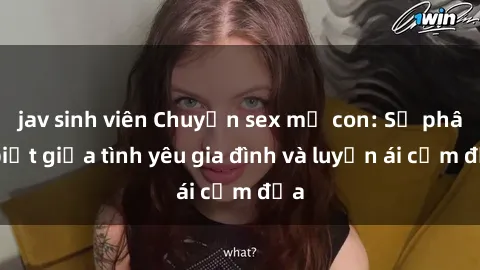 jav sinh viên Chuyện sex mẹ con: Sự phân biệt giữa tình yêu gia đình và luyến ái cấm địa