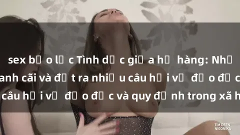 sex bạo lực Tình dục giữa họ hàng: Những sự kiện gây tranh cãi và đặt ra nhiều câu hỏi về đạo đức và quy định trong xã hội.