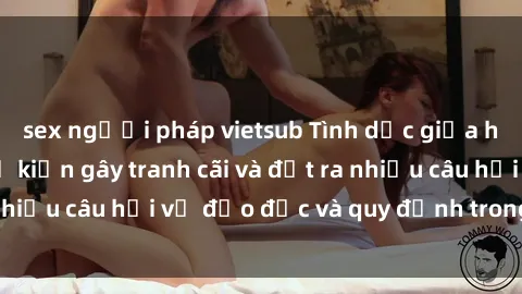 sex người pháp vietsub Tình dục giữa họ hàng: Những sự kiện gây tranh cãi và đặt ra nhiều câu hỏi về đạo đức và quy định trong xã hội.