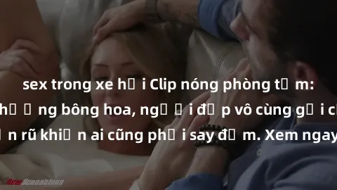 sex trong xe hơi Clip nóng phòng tắm: Hít thở nồng nàn hương bông hoa, người đẹp vô cùng gợi cảm và quyến rũ khiến ai cũng phải say đắm. Xem ngay để trải nghiệm điều đặc biệt!