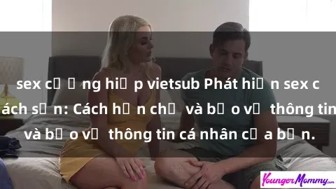 sex cưỡng hiếp vietsub Phát hiện sex camera ẩn trong khách sạn: Cách hạn chế và bảo vệ thông tin cá nhân của bạn.