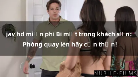 jav hd miễn phí Bí mật trong khách sạn: Phòng quay lén hãy cẩn thận!