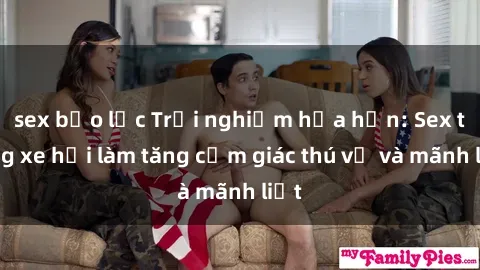sex bạo lực Trải nghiệm hứa hẹn: Sex trong xe hơi làm tăng cảm giác thú vị và mãnh liệt
