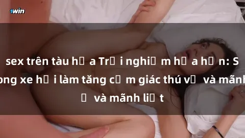 sex trên tàu hỏa Trải nghiệm hứa hẹn: Sex trong xe hơi làm tăng cảm giác thú vị và mãnh liệt
