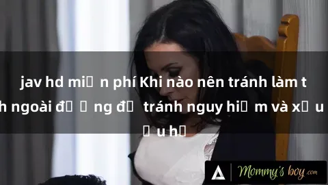 jav hd miễn phí Khi nào nên tránh làm tình ngoài đường để tránh nguy hiểm và xấu hổ