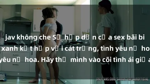 jav không che Sự hấp dẫn của sex bãi biển: Khi sóng biển xanh kết hợp với cát trắng, tình yêu nở hoa. Hãy thả mình vào cõi tình ái giữa sóng biển!
