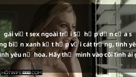 gái việt sex ngoài trời Sự hấp dẫn của sex bãi biển: Khi sóng biển xanh kết hợp với cát trắng, tình yêu nở hoa. Hãy thả mình vào cõi tình ái giữa sóng biển!