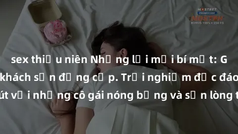 sex thiếu niên Những lời mời bí mật: Gái Việt làm tình ở khách sạn đẳng cấp. Trải nghiệm độc đáo và cuốn hút với những cô gái nóng bỏng và sẵn lòng thỏa mãn mọi nhu cầu của bạn.