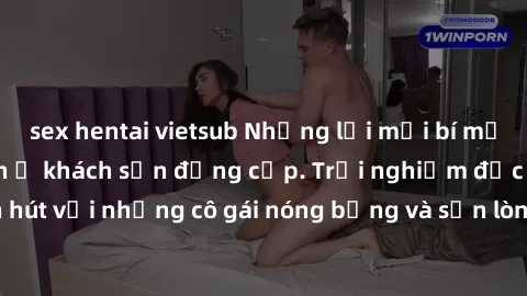 sex hentai vietsub Những lời mời bí mật: Gái Việt làm tình ở khách sạn đẳng cấp. Trải nghiệm độc đáo và cuốn hút với những cô gái nóng bỏng và sẵn lòng thỏa mãn mọi nhu cầu của bạn.