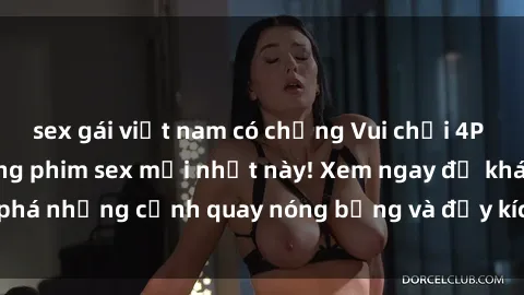 sex gái việt nam có chồng Vui chơi 4P cực kỳ hấp dẫn trong phim sex mới nhất này! Xem ngay để khám phá những cảnh quay nóng bỏng và đầy kích thích của bộ phim này!
