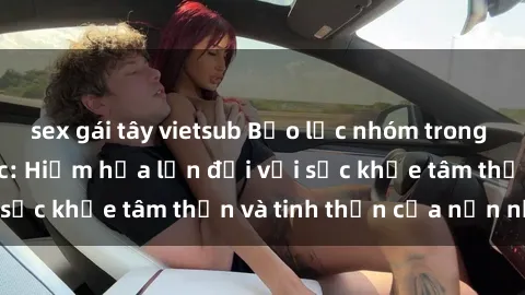 sex gái tây vietsub Bạo lực nhóm trong các hành vi tình dục: Hiểm họa lớn đối với sức khỏe tâm thần và tinh thần của nạn nhân.