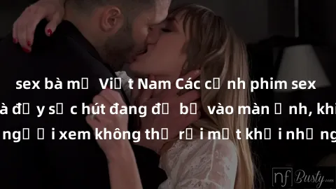 sex bà mẹ Việt Nam Các cảnh phim sex bukkake hấp dẫn và đầy sức hút đang đổ bộ vào màn ảnh, khiến người xem không thể rời mắt khỏi những cảnh quay đầy kích thích.