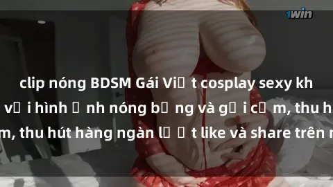 clip nóng BDSM Gái Việt cosplay sexy khiến fan phát cuồng với hình ảnh nóng bỏng và gợi cảm, thu hút hàng ngàn lượt like và share trên mạng xã hội.