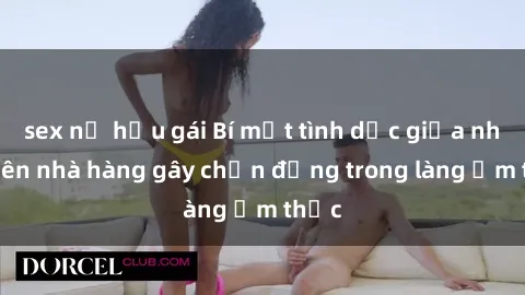 sex nữ hầu gái Bí mật tình dục giữa nhân viên nhà hàng gây chấn động trong làng ẩm thực