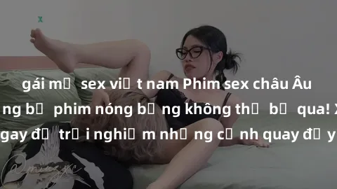 gái mỹ sex việt nam Phim sex châu Âu đỉnh cao: Top những bộ phim nóng bỏng không thể bỏ qua! Xem ngay để trải nghiệm những cảnh quay đầy kích thích và cuồng nhiệt.