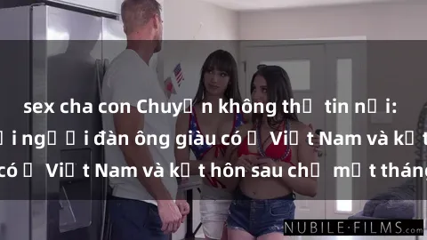 sex cha con Chuyện không thể tin nổi: Gái Tây quan hệ với người đàn ông giàu có ở Việt Nam và kết hôn sau chỉ một tháng