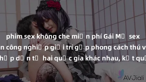 phim sex không che miễn phí Gái Mỹ sex Việt Nam: Khi nền công nghiệp giải trí gặp phong cách thú vị và hấp dẫn từ hai quốc gia khác nhau, kết quả thú vị không thể bỏ qua.