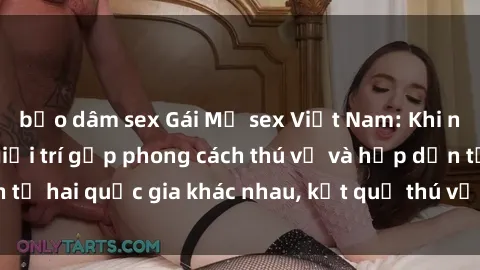bạo dâm sex Gái Mỹ sex Việt Nam: Khi nền công nghiệp giải trí gặp phong cách thú vị và hấp dẫn từ hai quốc gia khác nhau, kết quả thú vị không thể bỏ qua.
