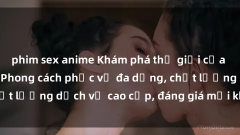 phim sex anime Khám phá thế giới của gái gọi Việt Nam: Phong cách phục vụ đa dạng, chất lượng dịch vụ cao cấp, đáng giá mọi khoản chi phí