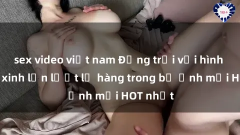 sex video việt nam Động trời với hình ảnh gái xinh lần lượt lộ hàng trong bộ ảnh mới HOT nhất