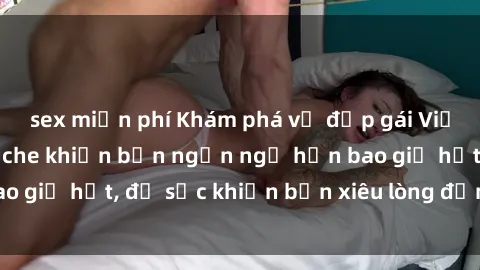 sex miễn phí Khám phá vẻ đẹp gái Việt Nam nude không che khiến bạn ngẩn ngơ hơn bao giờ hết, đủ sức khiến bạn xiêu lòng đến ngất ngây
