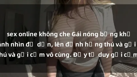 sex online không che Gái nóng bỏng khỏa thân khiến mọi ánh nhìn đổ dồn, lên đỉnh hứng thú và gợi cảm vô cùng. Đầy tư duy gợi cảm và quyến rũ.