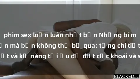 phim sex loạn luân nhật bản Những bí mật về sex người lớn mà bạn không thể bỏ qua: từng chi tiết và kỹ năng tối ưu để đạt cực khoái và sự hài lòng tối đa.