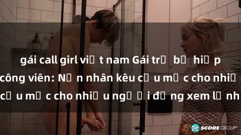 gái call girl việt nam Gái trẻ bị hiếp dâm bạo lực trong công viên: Nạn nhân kêu cứu mặc cho nhiều người đứng xem lạnh lùng