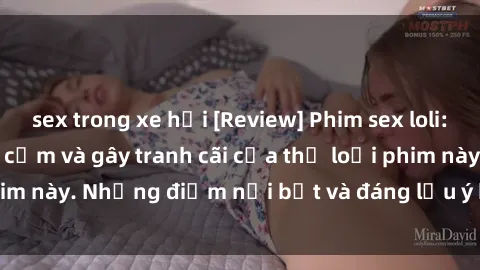 sex trong xe hơi [Review] Phim sex loli: Đánh giá về sự gợi cảm và gây tranh cãi của thể loại phim này. Những điểm nổi bật và đáng lưu ý khi xem phim loli.