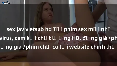 sex jav vietsub hd Tải phim sex mới nhất cực nhanh không virus, cam kết chất lượng HD, đồng giá /phim chỉ có tại website chính thức. Đặt ngay!