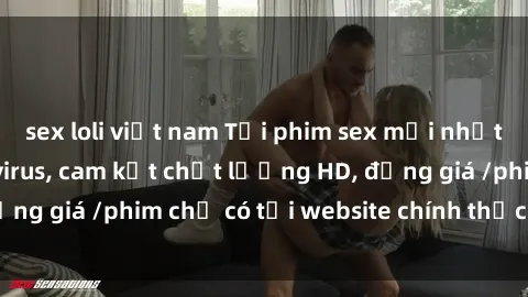 sex loli việt nam Tải phim sex mới nhất cực nhanh không virus, cam kết chất lượng HD, đồng giá /phim chỉ có tại website chính thức. Đặt ngay!