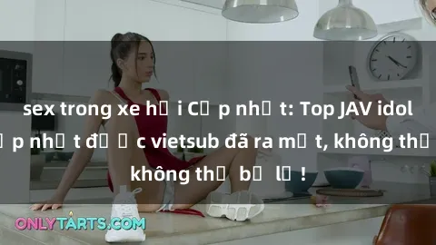 sex trong xe hơi Cập nhật: Top JAV idol xinh đẹp nhất được vietsub đã ra mắt, không thể bỏ lỡ!