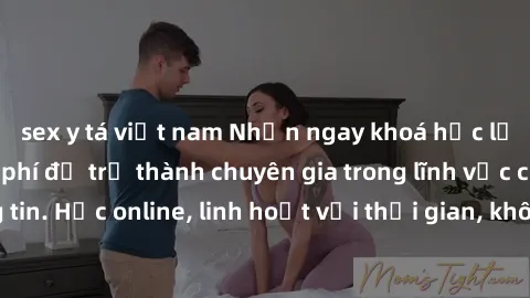 sex y tá việt nam Nhận ngay khoá học lập trình Java miễn phí để trở thành chuyên gia trong lĩnh vực công nghệ thông tin. Học online, linh hoạt với thời gian, không giới hạn địa điểm. Đăng ký ngay!