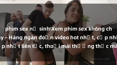 phim sex nữ sinh Xem phim sex không che miễn phí tại đây – Hàng ngàn đoạn video hot nhất, cập nhật liên tục, thoải mái thưởng thức mà không tốn kém.