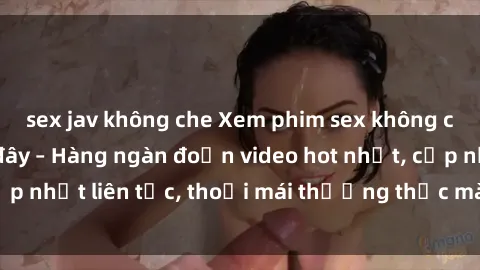 sex jav không che Xem phim sex không che miễn phí tại đây – Hàng ngàn đoạn video hot nhất, cập nhật liên tục, thoải mái thưởng thức mà không tốn kém.