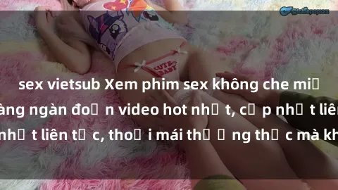 sex vietsub Xem phim sex không che miễn phí tại đây – Hàng ngàn đoạn video hot nhất, cập nhật liên tục, thoải mái thưởng thức mà không tốn kém.