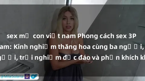 sex mẹ con việt nam Phong cách sex 3P độc đáo tại Việt Nam: Kinh nghiệm thăng hoa cùng ba người, trải nghiệm độc đáo và phấn khích không thể bỏ lỡ!