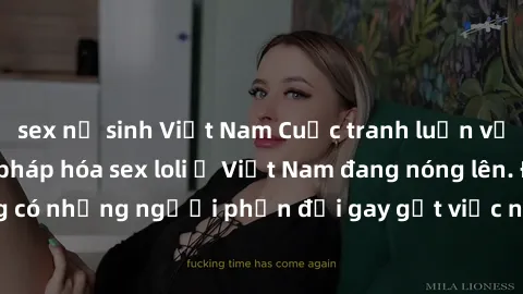 sex nữ sinh Việt Nam Cuộc tranh luận về việc có nên hợp pháp hóa sex loli ở Việt Nam đang nóng lên. Đồng thời, cũng có những người phản đối gay gắt việc này vì lo ngại về tác động tiêu cực lên trẻ em