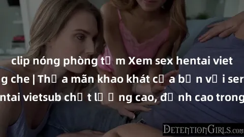 clip nóng phòng tắm Xem sex hentai vietsub cực hot, không che | Thỏa mãn khao khát của bạn với series hentai vietsub chất lượng cao, đỉnh cao trong thể loại anime không che.