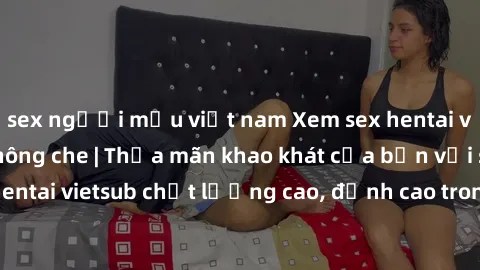 sex người mẫu việt nam Xem sex hentai vietsub cực hot, không che | Thỏa mãn khao khát của bạn với series hentai vietsub chất lượng cao, đỉnh cao trong thể loại anime không che.