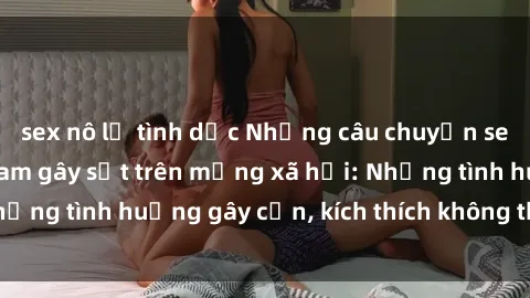 sex nô lệ tình dục Những câu chuyện sex sinh viên Việt Nam gây sốt trên mạng xã hội: Những tình huống gây cấn, kích thích không thể bỏ qua