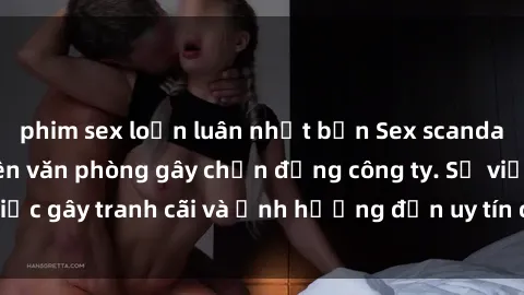 phim sex loạn luân nhật bản Sex scandal của nữ nhân viên văn phòng gây chấn động công ty. Sự việc gây tranh cãi và ảnh hưởng đến uy tín của doanh nghiệp.