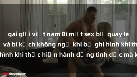 gái gọi việt nam Bí mật sex bị quay lén: Những hậu quả và bi kịch không ngờ khi bị ghi hình khi thực hiện hành động tình dục mà không biết.